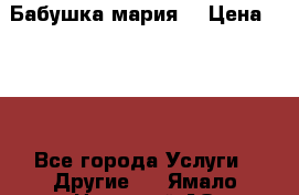 Бабушка мария  › Цена ­ 500 - Все города Услуги » Другие   . Ямало-Ненецкий АО